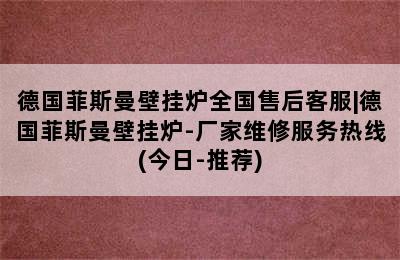 德国菲斯曼壁挂炉全国售后客服|德国菲斯曼壁挂炉-厂家维修服务热线(今日-推荐)